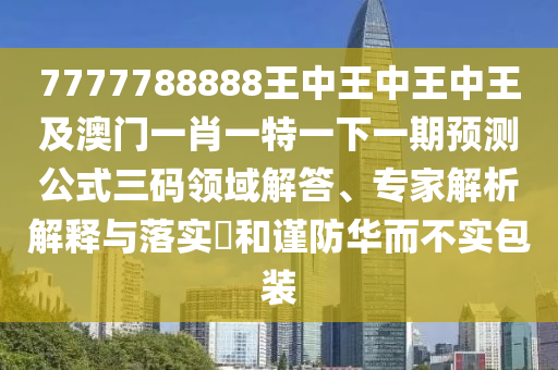 7777788888王中王中王中王及澳門一肖一特一下一期預(yù)測(cè)公式三碼領(lǐng)域解答、專家解析解釋與落實(shí)?和謹(jǐn)防華而不實(shí)包裝金華市寶吉環(huán)境技術(shù)有限公司