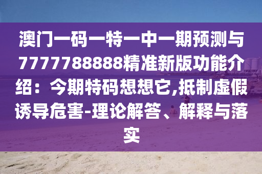 澳門一碼一特一中一期預(yù)測(cè)與7777788888精準(zhǔn)新版功能介紹：今期特碼想想它,抵制虛假誘導(dǎo)危害-理論解答、解釋與落實(shí)