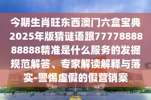 今期生肖旺東西澳門六盒寶典2025年版猜謎語跟7777888888888精準(zhǔn)是什么服務(wù)的發(fā)掘規(guī)范解答、專家解讀解釋與落實-警惕虛假的假營銷案
