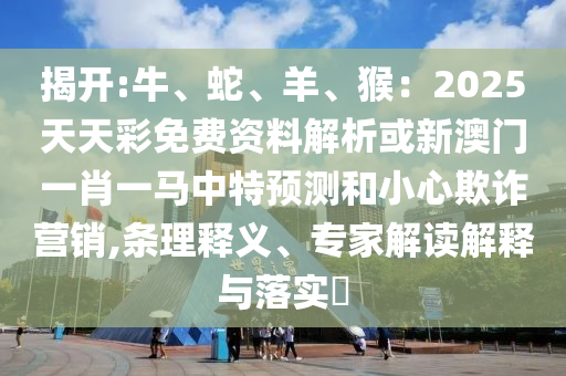 揭開:牛、蛇、羊、猴：2025天天彩免費資料解析或新澳門一肖一馬中特預(yù)測和小心欺詐營銷,條理釋義、專家解讀解釋與落實?