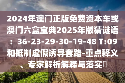 2024年澳門正版免費資本車或澳門六盒寶典2025年版猜謎語：36-23-29-30-19-48 T:09和抵制虛假誘導(dǎo)套路-重點釋義、專家解析解釋與落實?