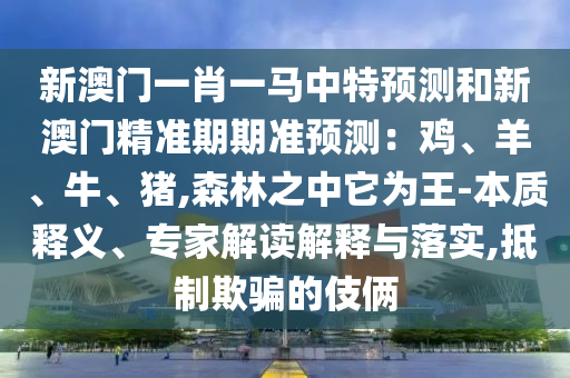 新澳門一肖一馬中特預(yù)測和新澳門精準(zhǔn)期期準(zhǔn)預(yù)測：雞、羊、牛、豬,森林之中它為王-本質(zhì)釋義、專家解讀解釋與落實,抵制欺騙的伎倆