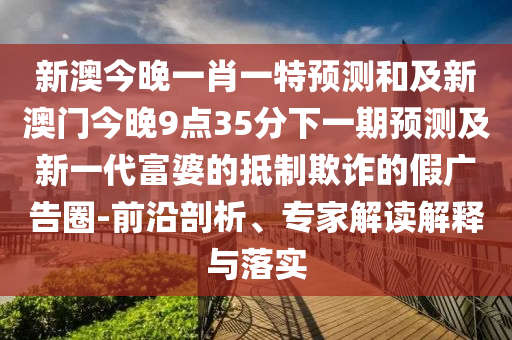新澳今晚一肖一特預(yù)測和及新澳門今晚9點35分下一期預(yù)測及新一代富婆的抵制欺詐的假廣告圈-前沿剖析、專家解讀解釋與落實