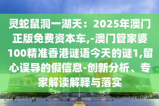 靈蛇鼠洞一湖天：2025年澳門正版免費資本車,-澳門管家婆100精準(zhǔn)香港謎語今天的謎1,留心誤導(dǎo)的假信息-創(chuàng)新分析、專家解讀解釋與落實