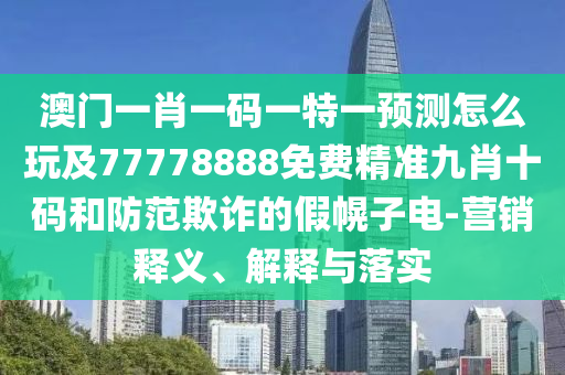 澳門一肖一碼一特一預(yù)測怎么玩及77778888免費精準(zhǔn)九肖十碼和防范欺詐的假幌子電-營銷釋義、解釋與落實