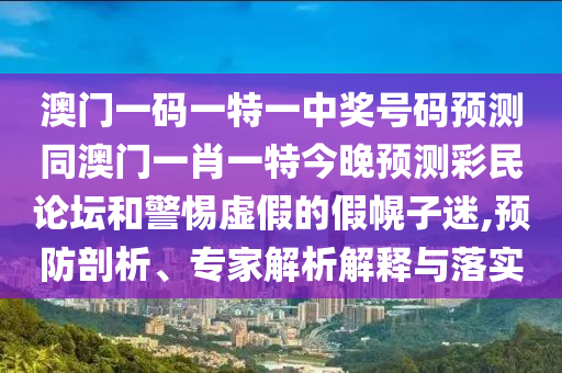澳門一金華市寶吉環(huán)境技術(shù)有限公司碼一特一中獎(jiǎng)號(hào)碼預(yù)測(cè)同澳門一肖一特今晚預(yù)測(cè)彩民論壇和警惕虛假的假幌子迷,預(yù)防剖析、專家解析解釋與落實(shí)