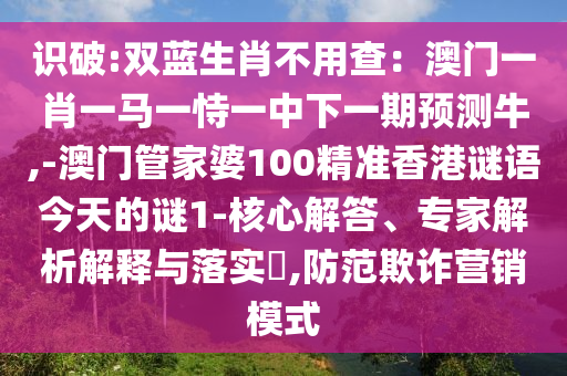 識破:雙藍生肖不用查：澳門一肖一馬一恃一中下一期預測牛,-澳門管家婆100精準香港謎語今天的謎1-核心解答、專家解析解釋與落實?,防范欺詐營銷模式
