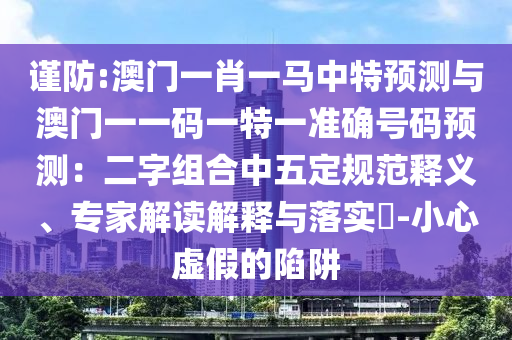 謹防:澳門一肖一馬中特預測與澳門一一碼一特一準確號碼預測：二字組合中五定規(guī)范釋義、專家解讀解釋與落實?-小心虛假的陷阱