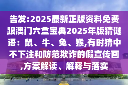 告發(fā):2025最新正版資料免費跟澳門六盒寶典2025年版猜謎語：鼠、牛、兔、猴,有時猜中不下注和防范欺詐的假宣傳畫,方案解讀、解釋與落實