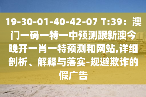 19-30-01-40-42-07 T:39：澳門一碼一特一中預測跟新澳今晚開一肖一特預測和網(wǎng)站,詳細剖析、解釋與落實-規(guī)避欺詐的假廣告