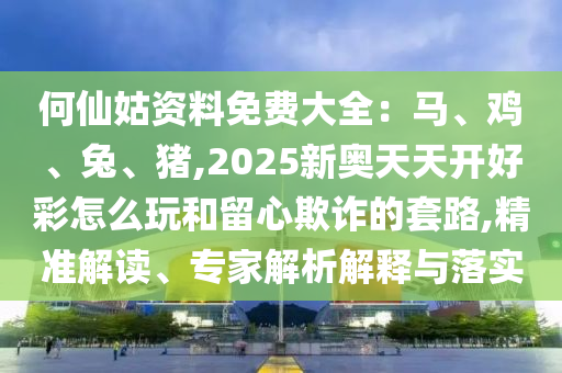 何仙姑資料免費(fèi)大全：馬、雞、兔、豬,2025新奧天天開(kāi)好彩怎么玩和留心欺詐的套路,精準(zhǔn)解讀、專家解析解釋與落實(shí)