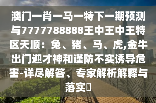 澳門一肖一馬一特下一期預(yù)測與7777788888王中王中王特區(qū)天順：兔、豬、馬、虎,金牛出門迎才神和謹(jǐn)防不實誘導(dǎo)危害-詳盡解答、專家解析解釋與落實?