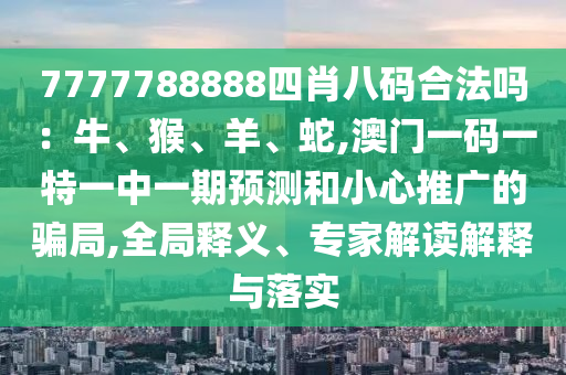 7777788888四肖八碼合法嗎：牛、猴、羊、蛇,澳門一碼一特一中一期預(yù)測(cè)和小心推廣的騙局,全局釋義、專家解讀解釋與落實(shí)