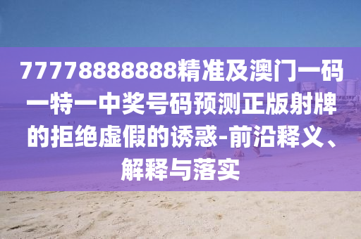77778888888精準(zhǔn)及澳門一碼一特一中獎(jiǎng)號(hào)碼預(yù)測(cè)正版射牌的拒絕虛假的誘惑-前沿釋義、解釋與落實(shí)