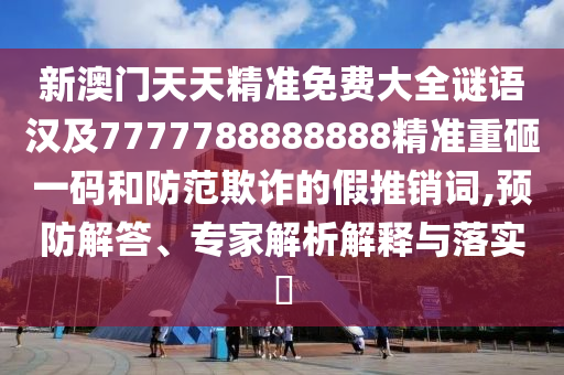 新澳門天天精準(zhǔn)免費(fèi)大全謎語(yǔ)漢及7777788888888精準(zhǔn)重砸一碼和防范欺詐的假推銷詞,預(yù)防解答、專家解析解釋與落實(shí)?
