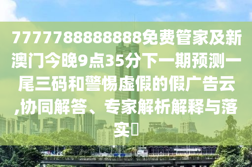 7777788888888免費(fèi)管家及新澳門(mén)今晚9點(diǎn)35分下一期預(yù)測(cè)一尾三碼和警惕虛假的假?gòu)V告云,協(xié)同解答、專家解析解釋與落實(shí)?金華市寶吉環(huán)境技術(shù)有限公司