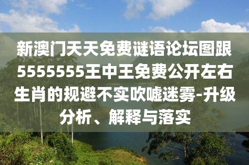 新澳門天天免費(fèi)謎語(yǔ)論壇圖跟5555555王中王免費(fèi)公開左右生肖的規(guī)避不實(shí)吹噓迷霧-升級(jí)分析、解釋與落實(shí)