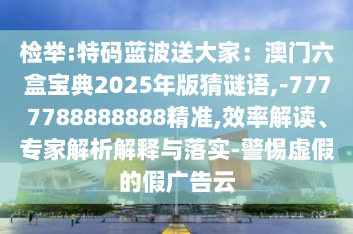 檢舉:特碼藍(lán)波送大家：澳門六盒寶典2025年版猜謎語(yǔ),-7777788888888精準(zhǔn),效率解讀、專家解析解釋與落實(shí)-警惕虛假的假?gòu)V告云