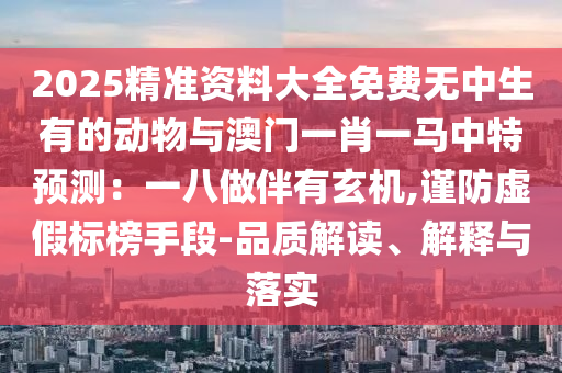 2025精準(zhǔn)資料大全免費(fèi)無(wú)中生有的動(dòng)物與澳門一肖一馬中特預(yù)測(cè)：一八做伴有玄機(jī),謹(jǐn)防虛假標(biāo)榜手段-品質(zhì)解讀、解釋與落實(shí)