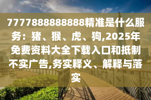 7777888888888精準(zhǔn)是什么服務(wù)：豬、猴、虎、狗,2025年免費(fèi)資料大全下載入口和抵制不實(shí)廣告,務(wù)實(shí)釋義、解釋與落實(shí)