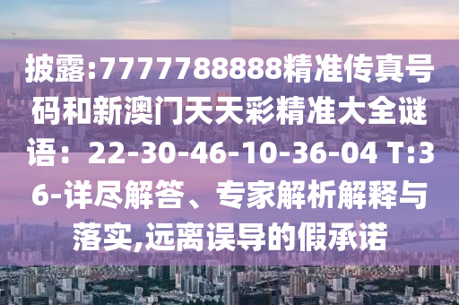 披露:7777788888精準(zhǔn)傳真號(hào)碼和新澳門天天彩精準(zhǔn)大全謎語(yǔ)：22-30-46-10-36-04 T:36-詳盡解答、專家解析解釋與落實(shí),遠(yuǎn)離誤導(dǎo)的假承諾