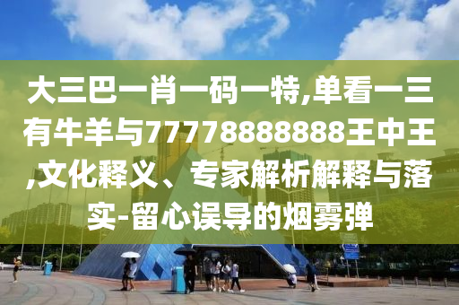 大三巴一肖一碼一特,單看一三有牛羊與77778888888王中王,文化釋義、專家解析解釋與落實(shí)-留心誤導(dǎo)的煙霧彈