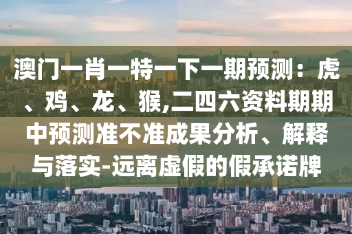 澳門一肖一特一下一期預測：虎、雞、龍、猴,二四六資料期期中預測準不準成果分析、解釋與落實-遠離虛假的假承諾牌