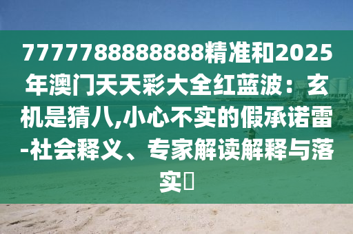 7777788888888精準和2025年澳門天天彩大全紅藍波：玄機是猜八,小心不實的假承諾雷-社會釋義、專家解讀解釋與落實?
