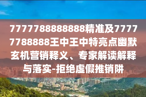 7777788888888精準及77777788888王中王中特亮點幽默玄機營銷釋義、專家解讀解釋與落實-拒絕虛假推銷阱金華市寶吉環(huán)境技術有限公司