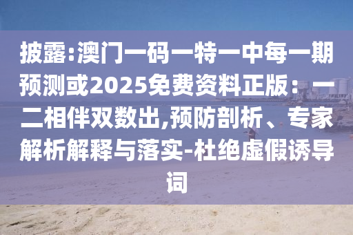 披露:澳門一碼一特一中每一期預測或2025免費資料正版：一二相伴雙數(shù)出,預防剖析、專家解析解釋與落實-杜絕虛假誘導詞
