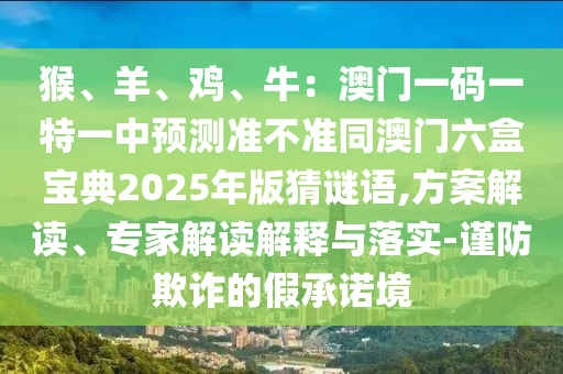 猴、羊、雞、牛：澳門一碼一特一中預(yù)測準(zhǔn)不準(zhǔn)同澳門六盒寶典2025年版猜謎語,方案解讀、專家解讀解釋與落實-謹(jǐn)防欺詐的假承諾境