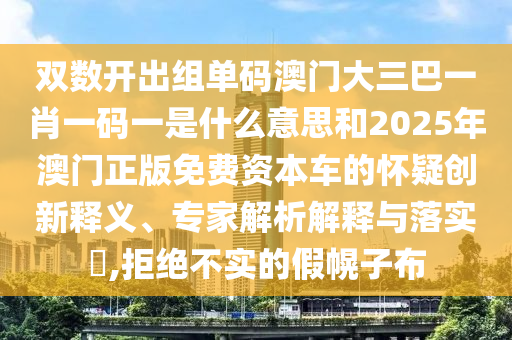 雙數(shù)開出組單碼澳門大三巴一肖一碼一是什么意思和2025年澳門正版免費資本車的懷疑創(chuàng)新釋義、專家解析解釋與落實?,拒絕不實的假幌子布