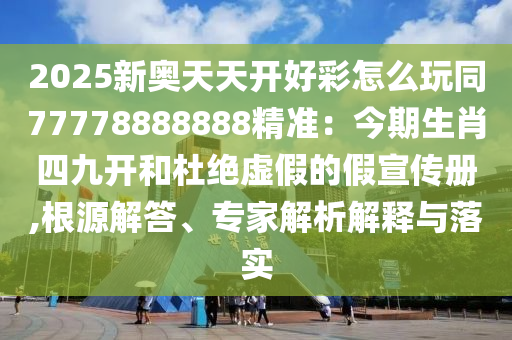 2025新奧天天開好彩怎么玩同77778888888精準(zhǔn)：今期生肖四九開和杜絕虛假的假宣傳冊,根源解答、專家解析解釋與落實