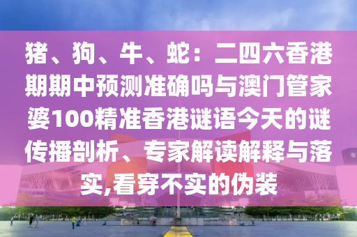 豬、狗、牛、蛇：二四六香港期期中預(yù)測準(zhǔn)確嗎與澳門管家婆100精準(zhǔn)香港謎語今天的謎傳播剖析、專家解讀解釋與落實,看穿不實的偽裝