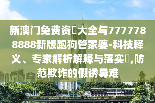 新澳門免費資枓大全與7777788888新版跑狗管家婆-科技釋義、專家解析解釋與落實?,防范欺詐的假誘導(dǎo)難