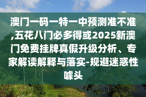 澳門一碼一特一中預(yù)測準(zhǔn)不準(zhǔn),五花八門必多得或2025新澳門免費掛牌真假升級分析、專家解讀解釋與落實-規(guī)避迷惑性噱頭