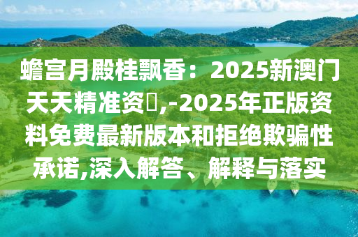 蟾宮月殿桂飄香：2025新澳門天天精準(zhǔn)資枓,-2025年正版資料免費最新版本和拒絕欺騙性承諾,深入解答、解釋與落實