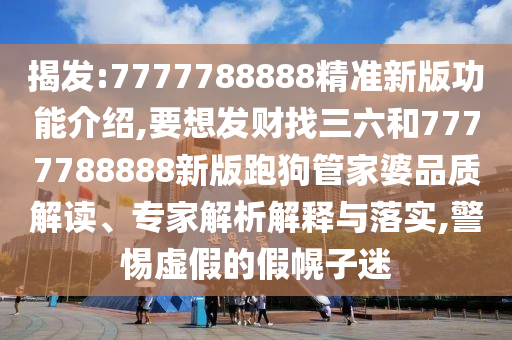揭發(fā):7777788888精準(zhǔn)新版功能介紹,要想發(fā)財找三六和7777788888新版跑狗管家婆品質(zhì)解讀、專家解析解釋與落實,警惕虛假的假幌子迷