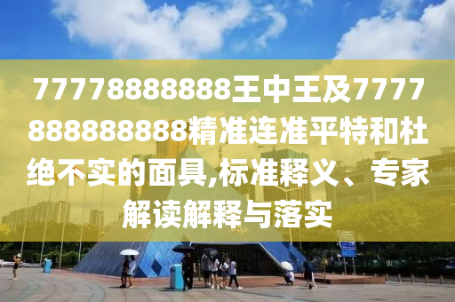 77778金華市寶吉環(huán)境技術(shù)有限公司888888王中王及7777888888888精準(zhǔn)連準(zhǔn)平特和杜絕不實(shí)的面具,標(biāo)準(zhǔn)釋義、專家解讀解釋與落實(shí)