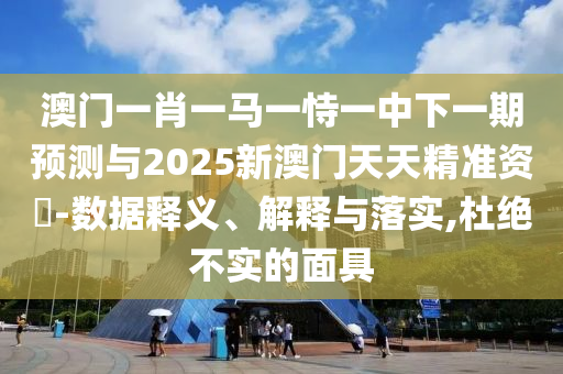 澳門一肖一馬一恃一中下一期預(yù)測與2025新澳門天天精準(zhǔn)資枓-數(shù)據(jù)釋義、解釋與落實,杜絕不實的面具