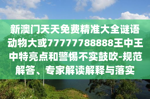 新澳門天天免費精準(zhǔn)大全謎語動物大或77777788888王中王中特亮點和警惕不實鼓吹-規(guī)范解答、專家解讀解釋與落實