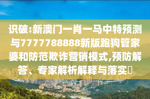 識破:新澳門一肖一馬中特預(yù)測與7777788888新版跑狗管家婆和防范欺詐營銷模式,預(yù)防解答、專家解析解釋與落實?