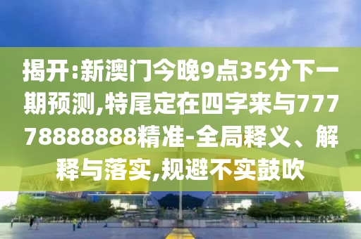揭開(kāi):新澳門(mén)今晚9點(diǎn)35分下一期預(yù)測(cè),特尾定在四字來(lái)與77778888888精準(zhǔn)-全局釋義、解釋與落實(shí),規(guī)避不實(shí)鼓吹