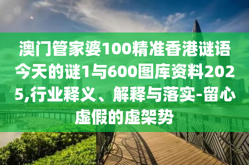 澳門(mén)管家婆100精準(zhǔn)香港謎語(yǔ)今天的謎1與600圖庫(kù)資料2025,行業(yè)釋義、解釋與落實(shí)-留心虛假的虛架勢(shì)
