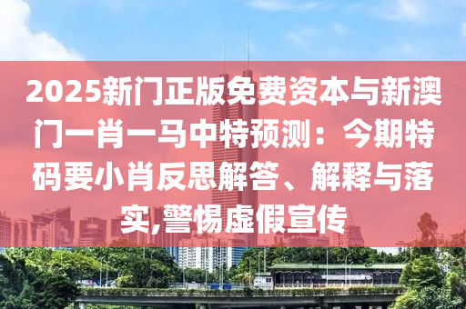 2025新門(mén)正版免費(fèi)資本與新澳門(mén)一肖一馬中特預(yù)測(cè)：今期特碼要小肖反思解答、解釋與落實(shí),警惕虛假宣傳