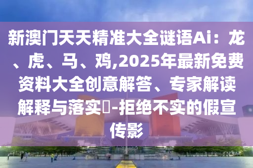 新澳門天天精準(zhǔn)大全謎語Ai：龍、虎、馬、雞,2025年最新免費(fèi)資料大全創(chuàng)意解答、專家解讀解釋與落實(shí)?-拒絕不實(shí)的假宣傳影
