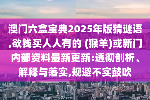 澳門六盒寶典2025年版猜謎語,欲錢買人人有的 (猴羊)或新門內(nèi)部資料最新更新:透徹剖析、解釋與落實(shí),規(guī)避不實(shí)鼓吹
