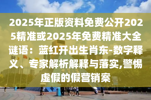 2025年正版資料免費(fèi)公開2025精準(zhǔn)或2025年免費(fèi)精準(zhǔn)大全謎語：藍(lán)紅開出生肖東-數(shù)字釋義、專家解析解釋與落實(shí),警惕虛假的假營銷案