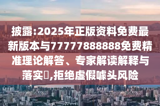 披露:2025年正版資料免費(fèi)最新版本與77777888888免費(fèi)精準(zhǔn)理論解答、專家解讀解釋與落實(shí)?,拒絕虛假噱頭風(fēng)險(xiǎn)