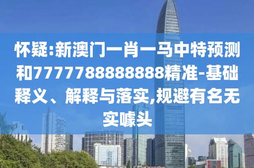 懷疑:新澳門一肖一馬中特預(yù)測和7777788888888精準(zhǔn)-基礎(chǔ)釋義、解釋與落實(shí),規(guī)避有名無實(shí)噱頭